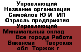 Управляющий › Название организации ­ Самойлов Ю.И, ИП › Отрасль предприятия ­ Управляющий › Минимальный оклад ­ 35 000 - Все города Работа » Вакансии   . Тверская обл.,Торжок г.